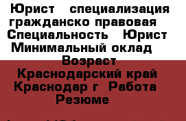 Юрист ( специализация гражданско-правовая) › Специальность ­ Юрист › Минимальный оклад ­ 30 000 › Возраст ­ 32 - Краснодарский край, Краснодар г. Работа » Резюме   